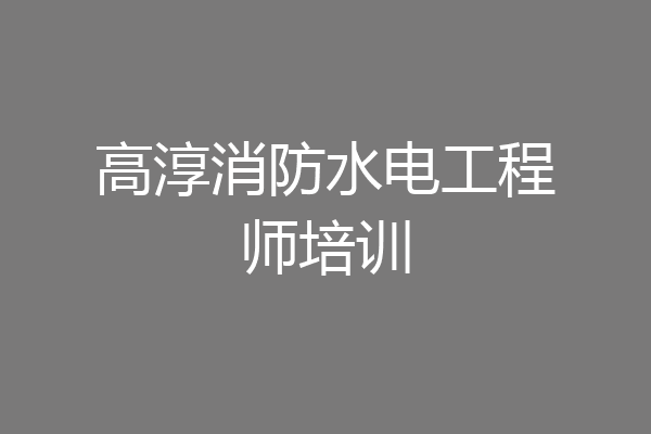 高淳消防水电工程师培训