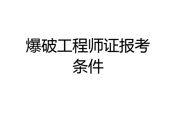 爆破工程师证报考条件