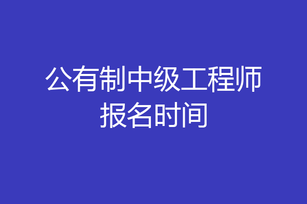 公有制中级工程师报名时间