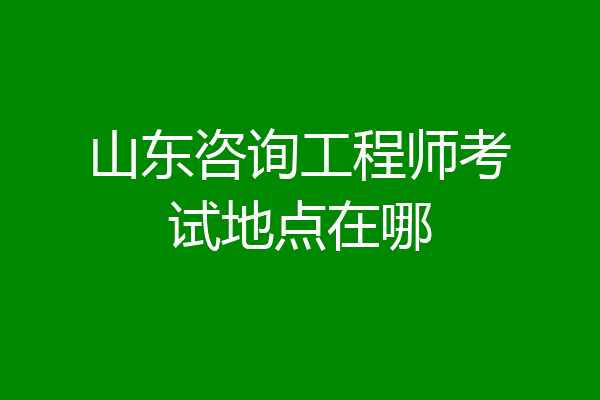 山东咨询工程师考试地点在哪