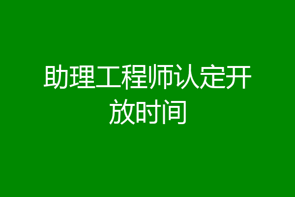 助理工程师认定开放时间