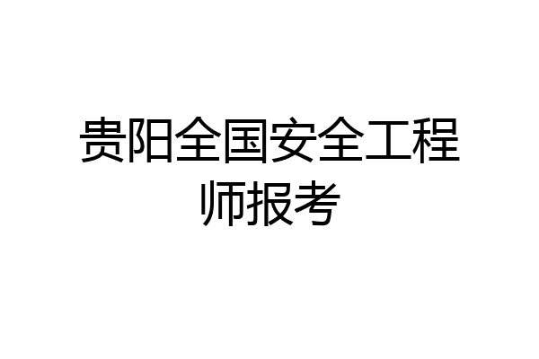 贵阳全国安全工程师报考