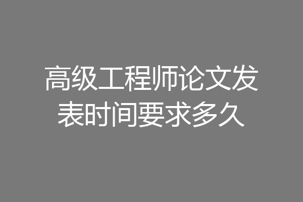 高级工程师论文发表时间要求多久