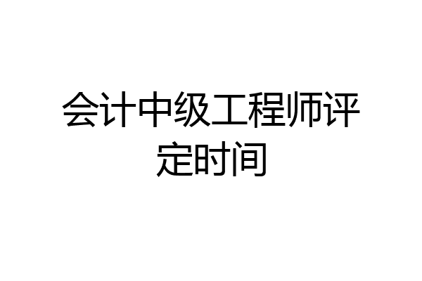 会计中级工程师评定时间