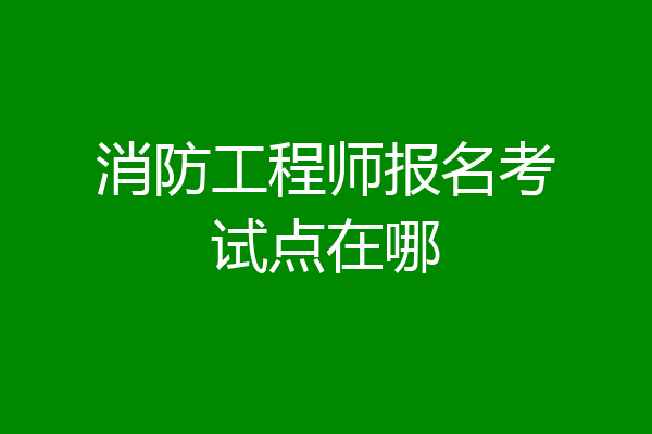 消防工程师报名考试点在哪