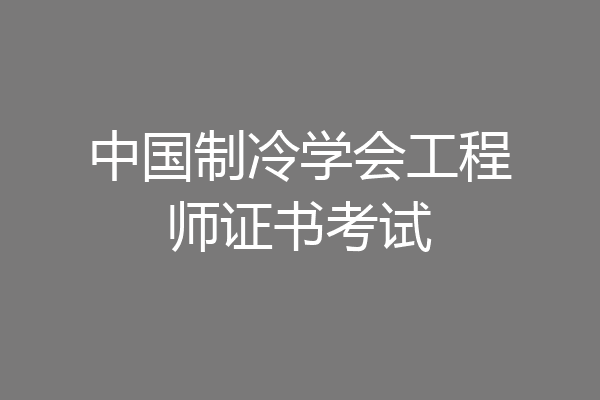 中国制冷学会工程师证书考试