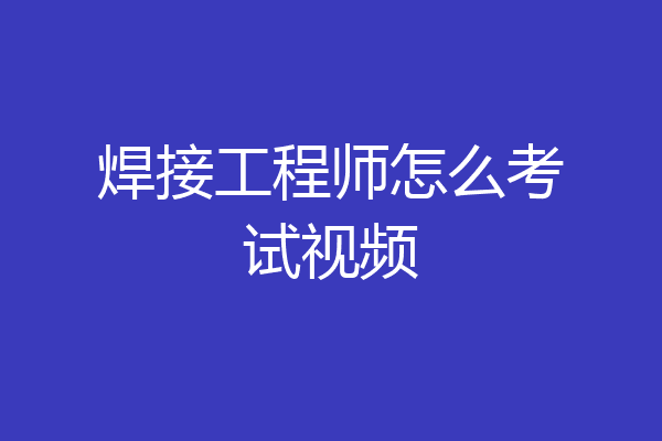 焊接工程师怎么考试视频