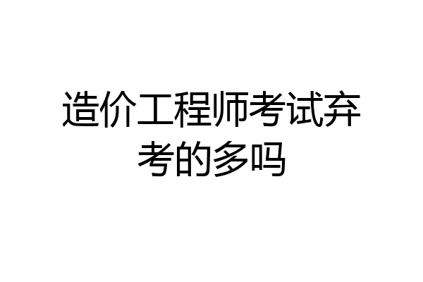 造价工程师考试弃考的多吗