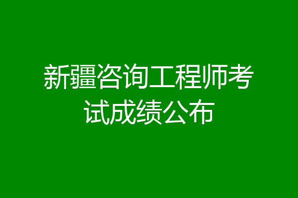 新疆咨询工程师考试成绩公布