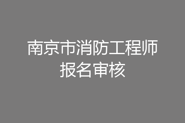 南京市消防工程师报名审核
