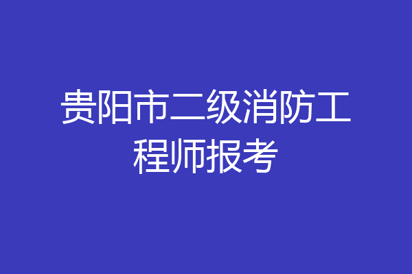贵阳市二级消防工程师报考