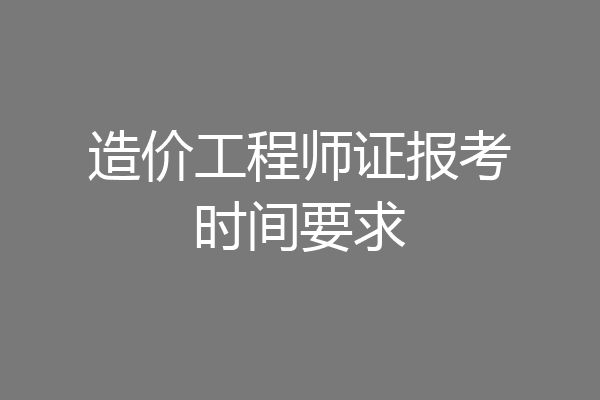造价工程师证报考时间要求