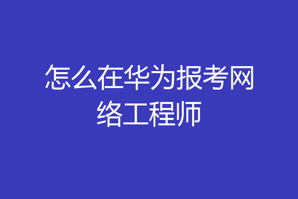 怎么在华为报考网络工程师