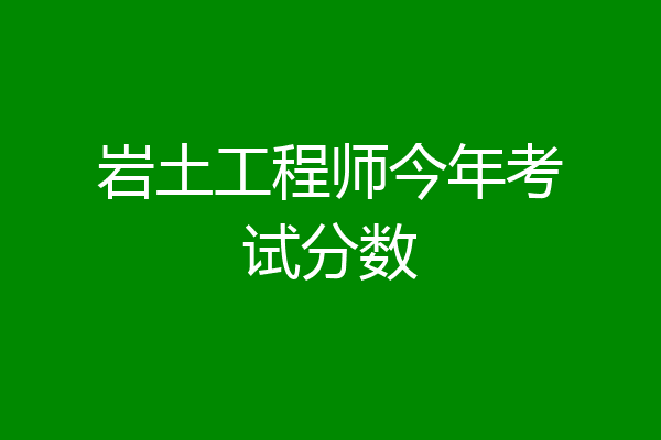岩土工程师今年考试分数