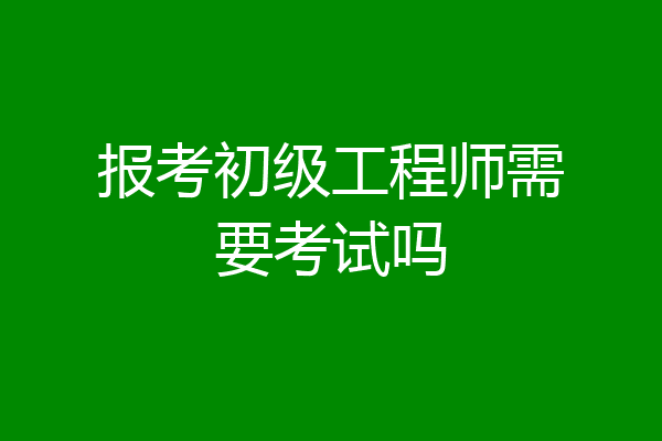 报考初级工程师需要考试吗