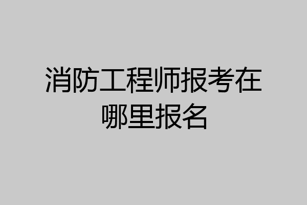 消防工程师报考在哪里报名