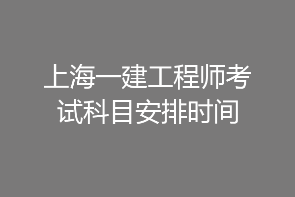 上海一建工程师考试科目安排时间
