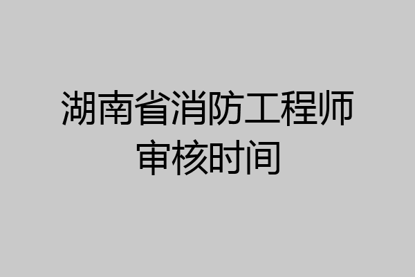 湖南省消防工程师审核时间