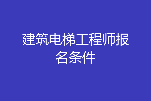 建筑电梯工程师报名条件