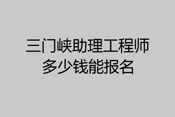 三门峡助理工程师多少钱能报名