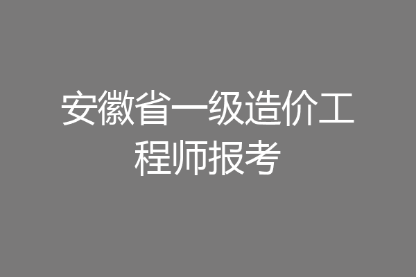 安徽省一级造价工程师报考