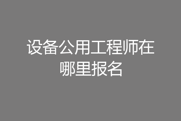 设备公用工程师在哪里报名