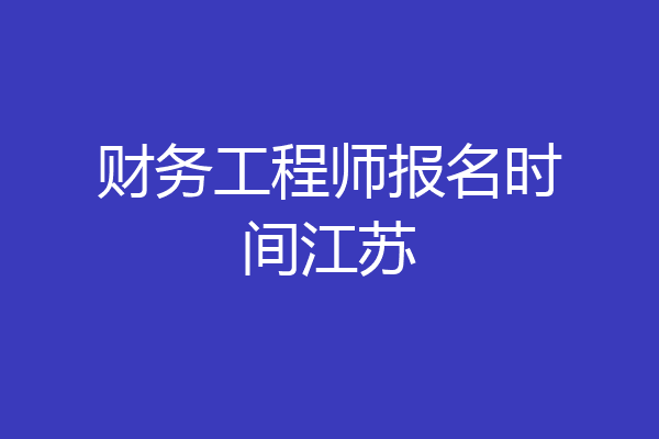 财务工程师报名时间江苏