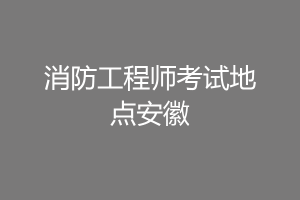 消防工程师考试地点安徽