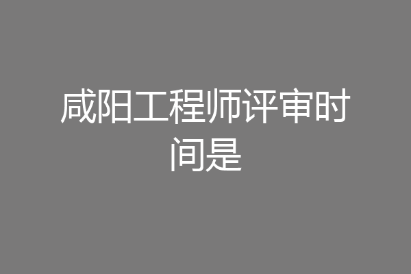 咸阳工程师评审时间是