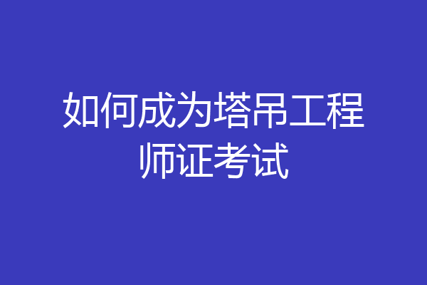 如何成为塔吊工程师证考试