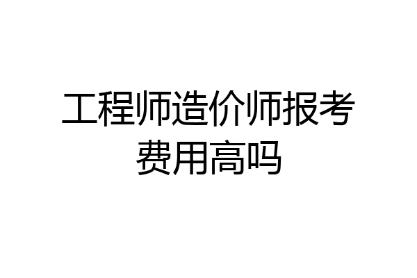 工程师造价师报考费用高吗