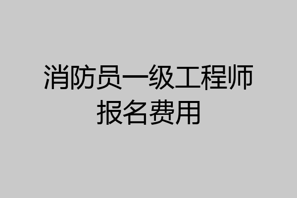 消防员一级工程师报名费用
