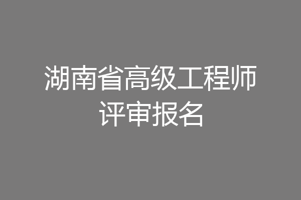 湖南省高级工程师评审报名