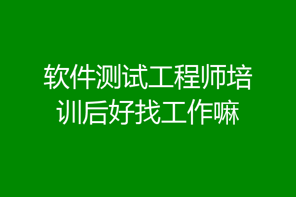 软件测试工程师培训后好找工作嘛