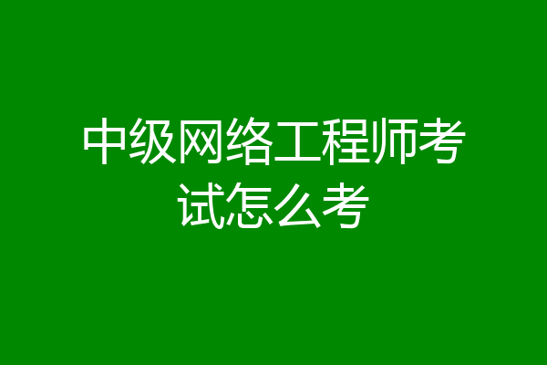 中级网络工程师考试怎么考