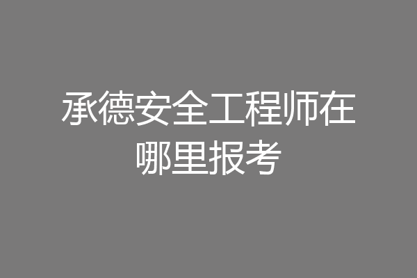 承德安全工程师在哪里报考