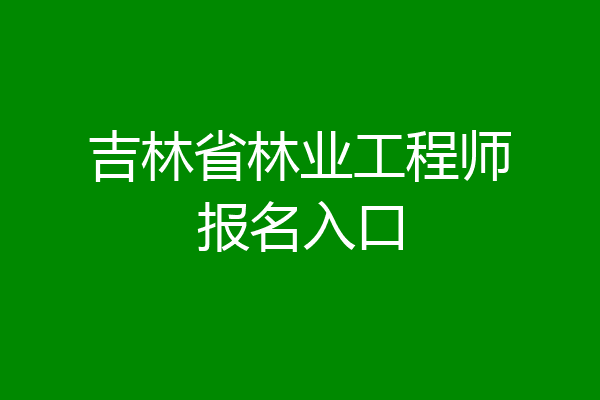 吉林省林业工程师报名入口