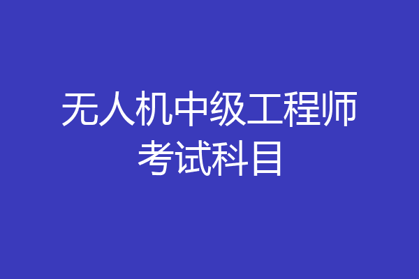 无人机中级工程师考试科目
