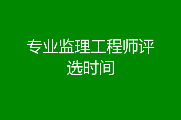 专业监理工程师评选时间