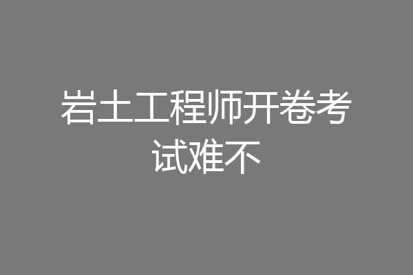 岩土工程师开卷考试难不