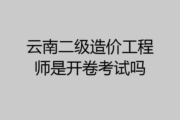 云南二级造价工程师是开卷考试吗