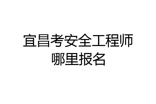 宜昌考安全工程师哪里报名