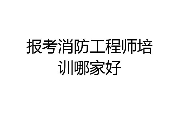 报考消防工程师培训哪家好