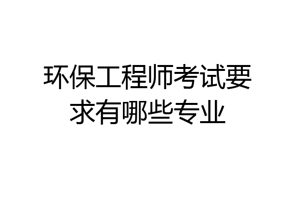 环保工程师考试要求有哪些专业