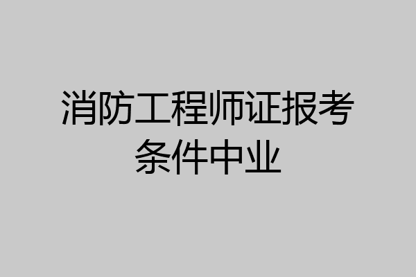 消防工程师证报考条件中业