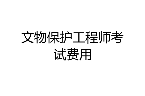 文物保护工程师考试费用