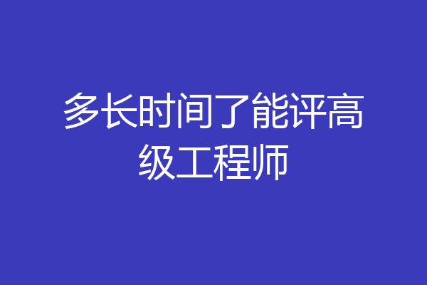 多长时间了能评高级工程师