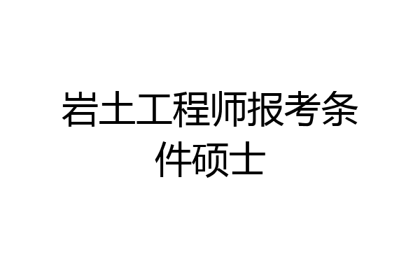 岩土工程师报考条件硕士