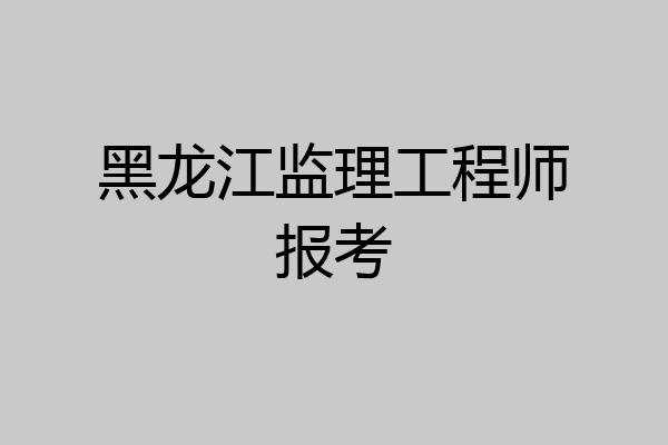 黑龙江监理工程师报考