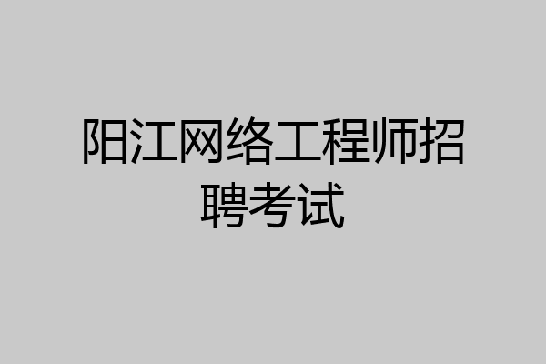 阳江网络工程师招聘考试